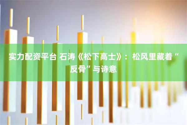 实力配资平台 石涛《松下高士》：松风里藏着“反骨”与诗意