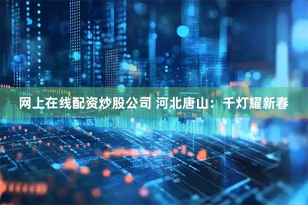 网上在线配资炒股公司 河北唐山：千灯耀新春