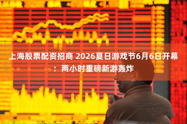 上海股票配资招商 2026夏日游戏节6月6日开幕：两小时重磅新游轰炸