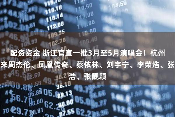 配资资金 浙江官宣一批3月至5月演唱会！杭州将迎来周杰伦、凤凰传奇、蔡依林、刘宇宁、李荣浩、张靓颖