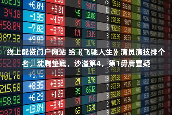 线上配资门户网站 给《飞驰人生》演员演技排个名，沈腾垫底，沙溢第4，第1毋庸置疑