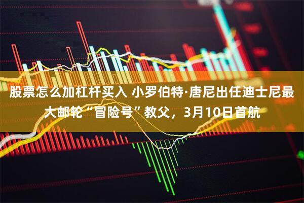 股票怎么加杠杆买入 小罗伯特·唐尼出任迪士尼最大邮轮“冒险号”教父，3月10日首航