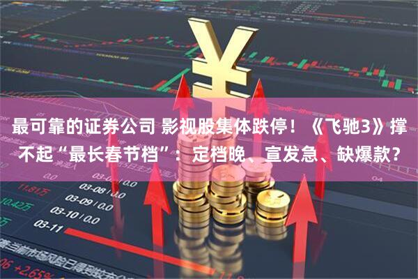 最可靠的证券公司 影视股集体跌停！《飞驰3》撑不起“最长春节档”：定档晚、宣发急、缺爆款？
