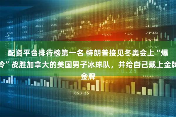 配资平台排行榜第一名 特朗普接见冬奥会上“爆冷”战胜加拿大的美国男子冰球队，并给自己戴上金牌