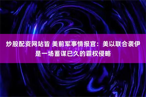 炒股配资网站皆 美前军事情报官：美以联合袭伊是一场蓄谋已久的霸权侵略