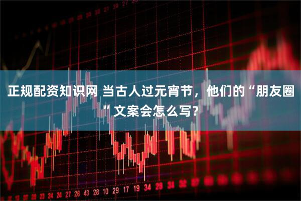 正规配资知识网 当古人过元宵节，他们的“朋友圈”文案会怎么写？