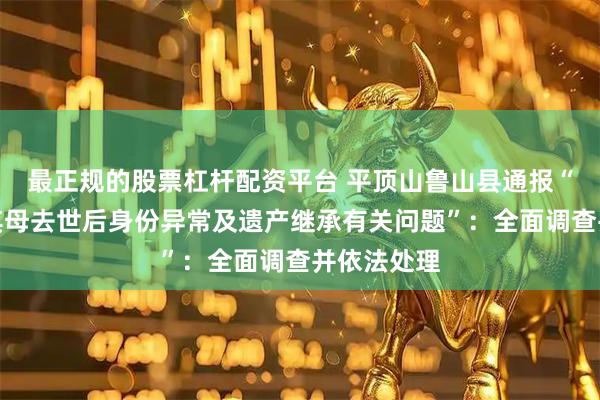 最正规的股票杠杆配资平台 平顶山鲁山县通报“网友反映其母去世后身份异常及遗产继承有关问题”：全面调查并依法处理