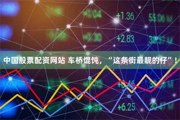 中国股票配资网站 车桥馄饨,“这条街最靓的仔”!