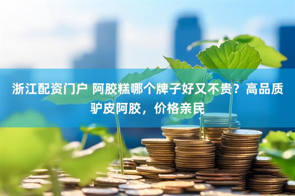 浙江配资门户 阿胶糕哪个牌子好又不贵？高品质驴皮阿胶，价格亲民
