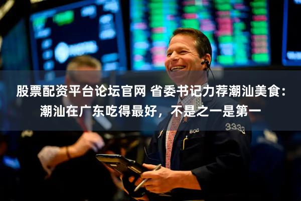 股票配资平台论坛官网 省委书记力荐潮汕美食：潮汕在广东吃得最好，不是之一是第一