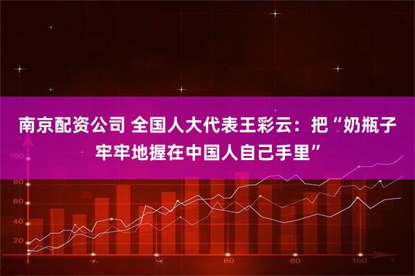南京配资公司 全国人大代表王彩云：把“奶瓶子牢牢地握在中国人自己手里”