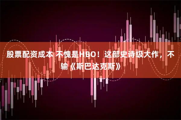 股票配资成本 不愧是HBO！这部史诗级大作，不输《斯巴达克斯》