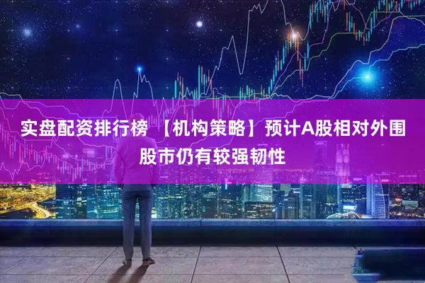 实盘配资排行榜 【机构策略】预计A股相对外围股市仍有较强韧性