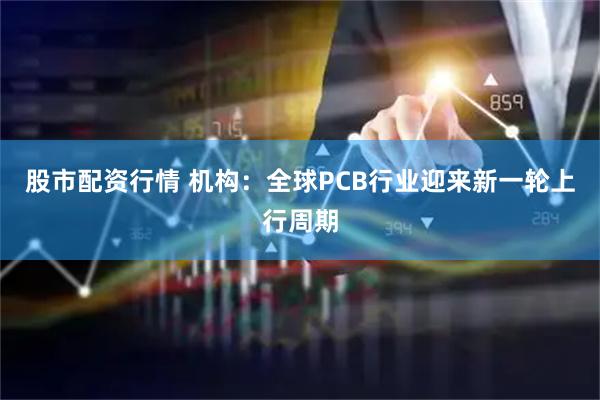 股市配资行情 机构：全球PCB行业迎来新一轮上行周期