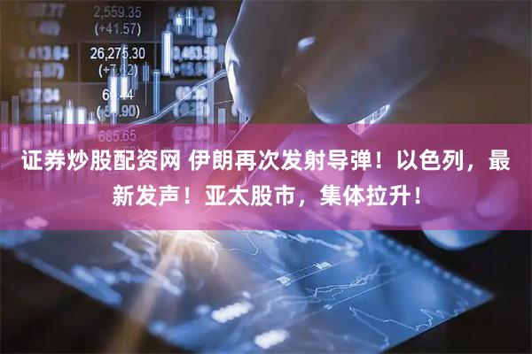 证券炒股配资网 伊朗再次发射导弹！以色列，最新发声！亚太股市，集体拉升！