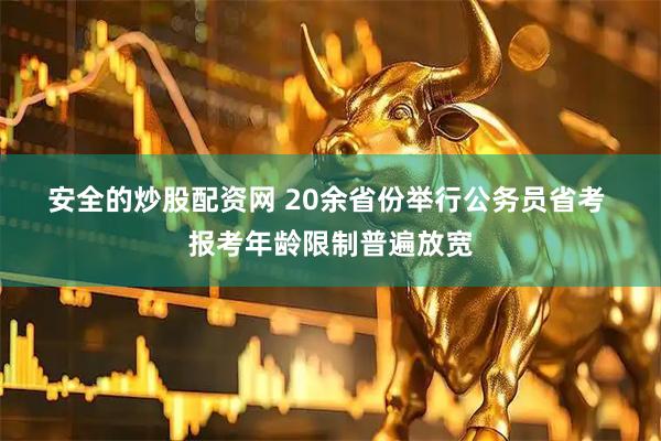安全的炒股配资网 20余省份举行公务员省考 报考年龄限制普遍放宽