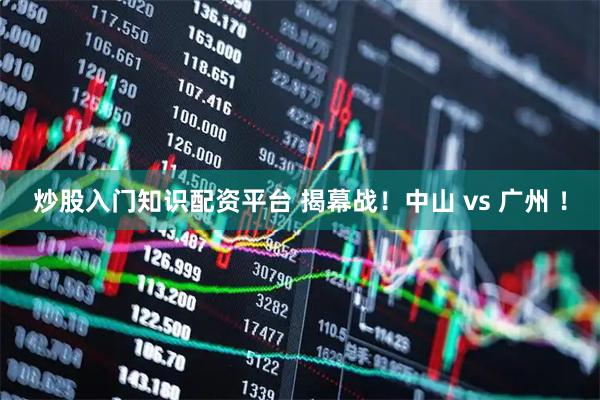 炒股入门知识配资平台 揭幕战！中山 vs 广州 ！