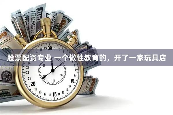 股票配资专业 一个做性教育的，开了一家玩具店