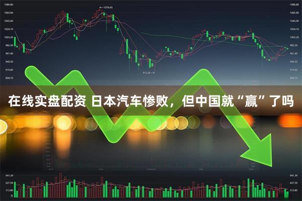 在线实盘配资 日本汽车惨败，但中国就“赢”了吗