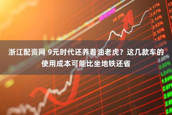 浙江配资网 9元时代还养着油老虎？这几款车的使用成本可能比坐地铁还省