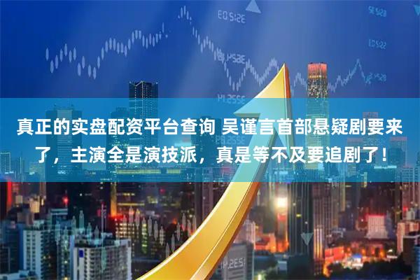 真正的实盘配资平台查询 吴谨言首部悬疑剧要来了，主演全是演技派，真是等不及要追剧了！
