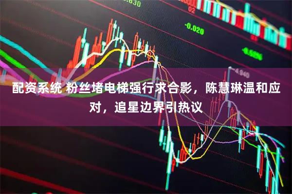 配资系统 粉丝堵电梯强行求合影，陈慧琳温和应对，追星边界引热议