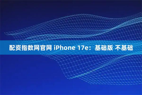 配资指数网官网 iPhone 17e：基础版 不基础