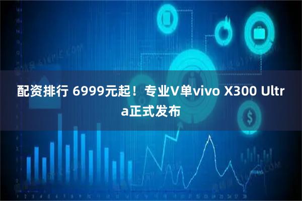 配资排行 6999元起！专业V单vivo X300 Ultra正式发布