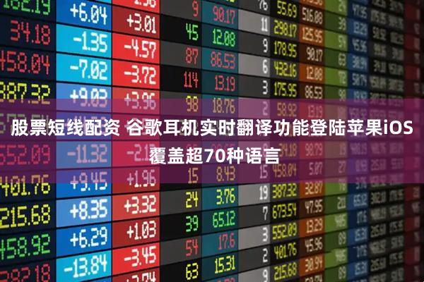 股票短线配资 谷歌耳机实时翻译功能登陆苹果iOS 覆盖超70种语言