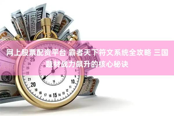 网上股票配资平台 霸者天下符文系统全攻略 三国题材战力飙升的核心秘诀