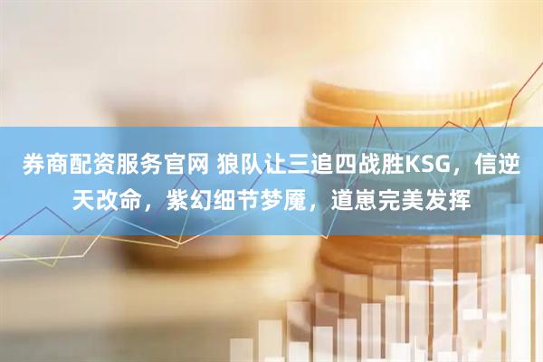 券商配资服务官网 狼队让三追四战胜KSG，信逆天改命，紫幻细节梦魇，道崽完美发挥