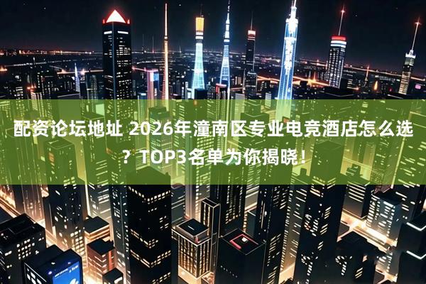 配资论坛地址 2026年潼南区专业电竞酒店怎么选？TOP3名单为你揭晓！