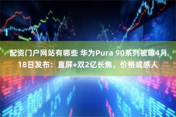 配资门户网站有哪些 华为Pura 90系列被曝4月18日发布：直屏+双2亿长焦，价格或感人