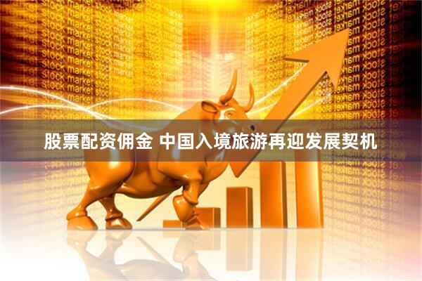 股票配资佣金 中国入境旅游再迎发展契机