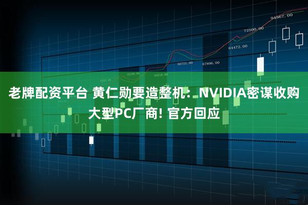 老牌配资平台 黄仁勋要造整机：NVIDIA密谋收购大型PC厂商! 官方回应