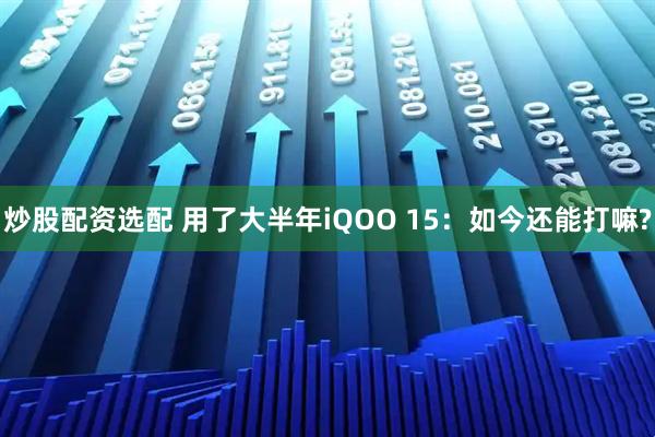 炒股配资选配 用了大半年iQOO 15：如今还能打嘛?