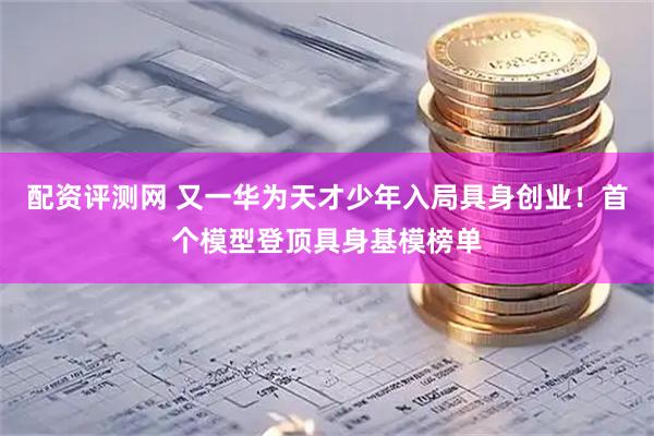 配资评测网 又一华为天才少年入局具身创业！首个模型登顶具身基模榜单