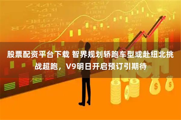 股票配资平台下载 智界规划轿跑车型或赴纽北挑战超跑，V9明日开启预订引期待