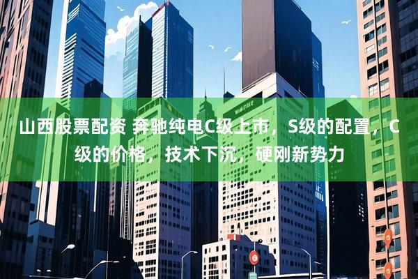 山西股票配资 奔驰纯电C级上市，S级的配置，C级的价格，技术下沉，硬刚新势力