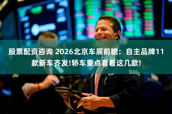 股票配资咨询 2026北京车展前瞻：自主品牌11款新车齐发!轿车重点看看这几款!