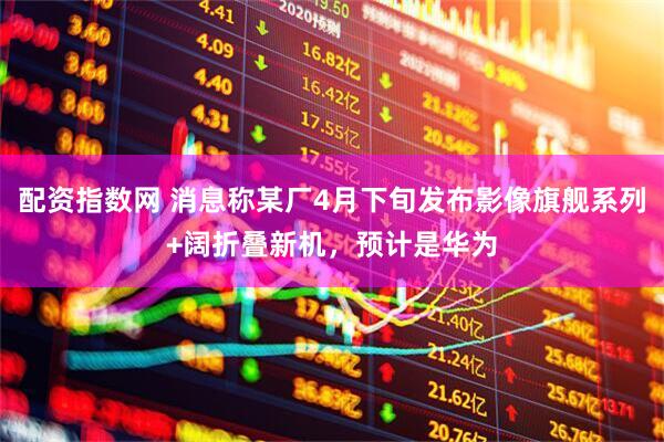 配资指数网 消息称某厂4月下旬发布影像旗舰系列+阔折叠新机，预计是华为