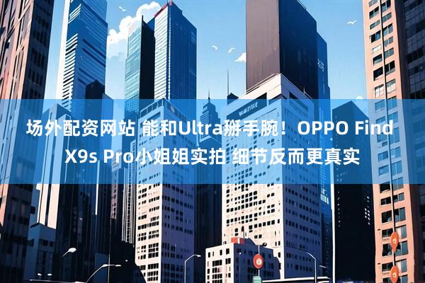 场外配资网站 能和Ultra掰手腕！OPPO Find X9s Pro小姐姐实拍 细节反而更真实