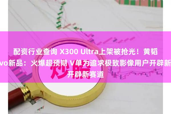 配资行业查询 X300 Ultra上架被抢光！黄韬谈vivo新品：火爆超预期 V单为追求极致影像用户开辟新赛道