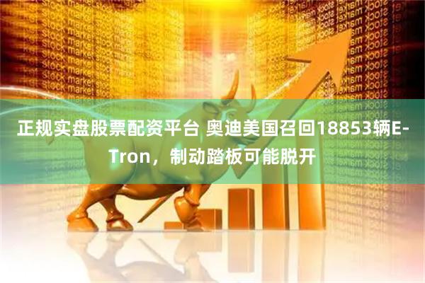 正规实盘股票配资平台 奥迪美国召回18853辆E-Tron，制动踏板可能脱开