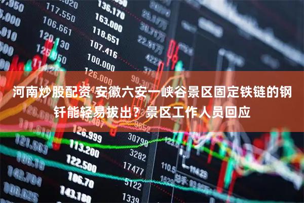 河南炒股配资 安徽六安一峡谷景区固定铁链的钢钎能轻易拔出？景区工作人员回应