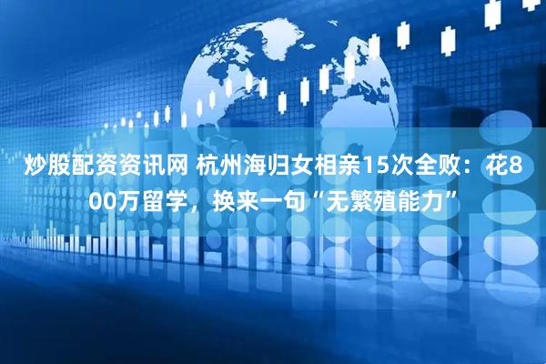 炒股配资资讯网 杭州海归女相亲15次全败：花800万留学，换来一句“无繁殖能力”
