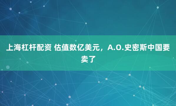 上海杠杆配资 估值数亿美元，A.O.史密斯中国要卖了