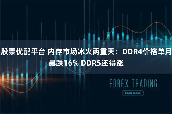 股票优配平台 内存市场冰火两重天：DDR4价格单月暴跌16% DDR5还得涨