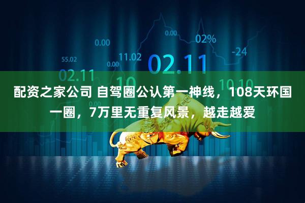 配资之家公司 自驾圈公认第一神线，108天环国一圈，7万里无重复风景，越走越爱