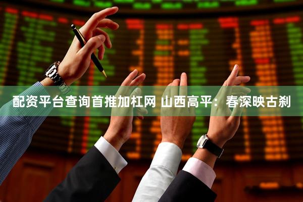 配资平台查询首推加杠网 山西高平：春深映古刹
